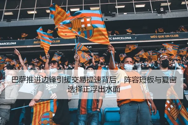 巴萨推进边锋引援交易提速背后，阵容短板与夏窗选择正浮出水面 | kaiyun